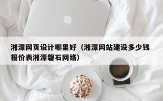 慈溪湘潭网页设计哪里好（湘潭网站建设多少钱 报价表湘潭磐石网络）