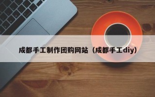 慈溪成都手工制作团购网站（成都手工diy）