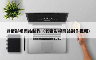慈溪老猪影视网站制作（老猪影视网站制作视频）