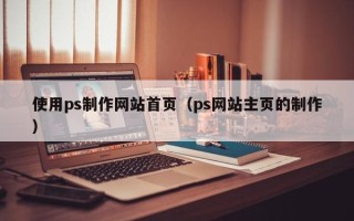 慈溪使用ps制作网站首页（ps网站主页的制作）