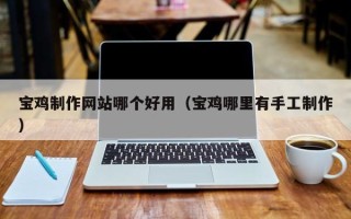 慈溪宝鸡制作网站哪个好用（宝鸡哪里有手工制作）